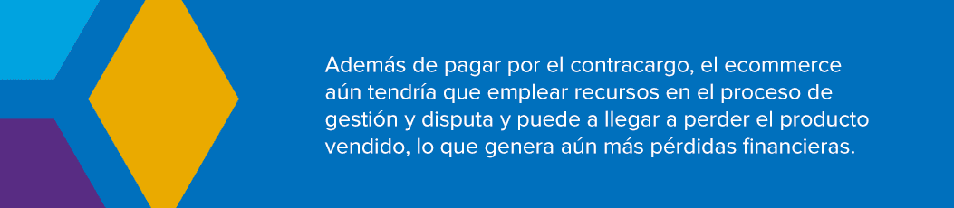 Además de pagar por el contracargo, el ecommerce aún tendría que emplear recursos en el proceso de gestión y disputa y puede a llegar a perder el producto vendido, lo que genera aún más pérdidas financieras.