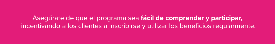 Asegúrate de que el programa sea fácil de comprender y participar, incentivando a los clientes a inscribirse y utilizar los beneficios regularmente.