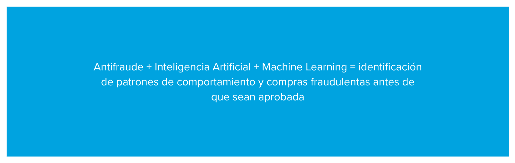 Antifraude + Inteligencia Artificial + Machine Learning = identificación de patrones de comportamiento y compras fraudulentas antes de que sean aprobadas
